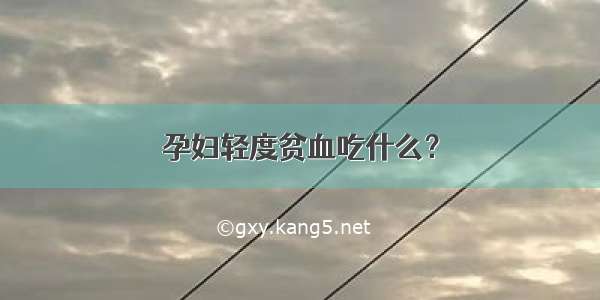 孕妇轻度贫血吃什么？