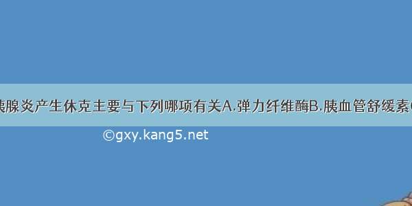 出血坏死型胰腺炎产生休克主要与下列哪项有关A.弹力纤维酶B.胰血管舒缓素C.磷脂酶AD.