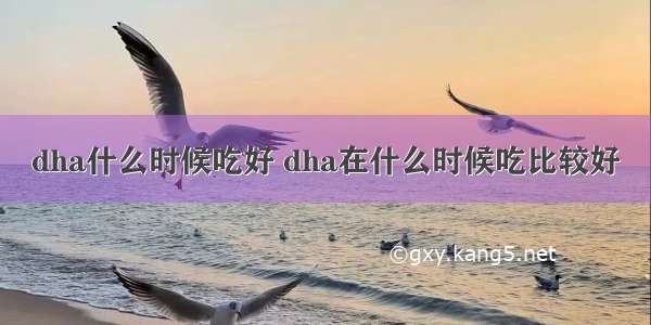 dha什么时候吃好 dha在什么时候吃比较好