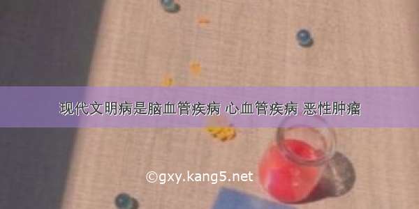 现代文明病是脑血管疾病 心血管疾病 恶性肿瘤