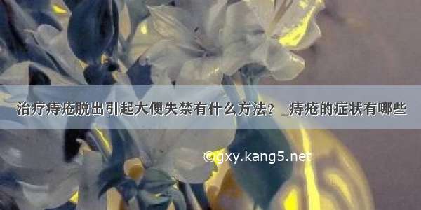 治疗痔疮脱出引起大便失禁有什么方法？_痔疮的症状有哪些