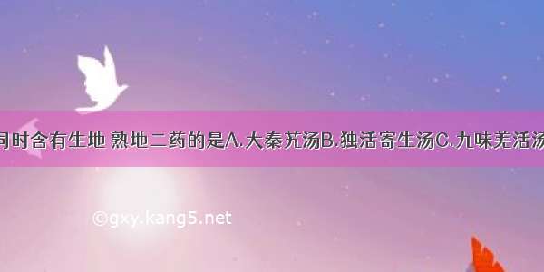 下列方剂中同时含有生地 熟地二药的是A.大秦艽汤B.独活寄生汤C.九味羌活汤D.一贯煎E.