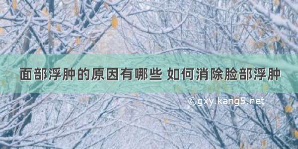 面部浮肿的原因有哪些 如何消除脸部浮肿