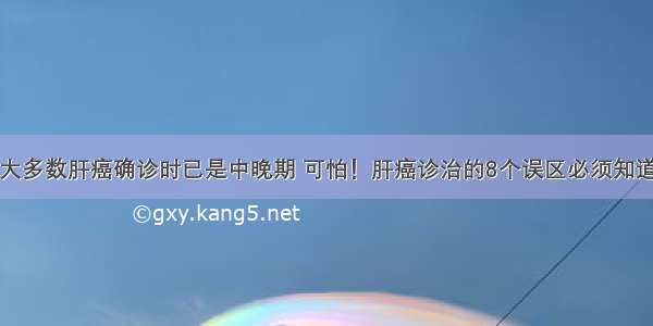 大多数肝癌确诊时已是中晚期 可怕！肝癌诊治的8个误区必须知道