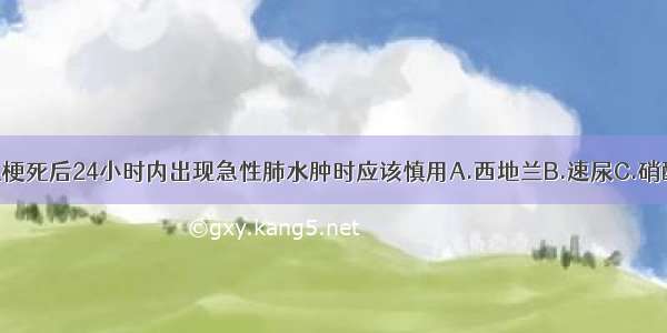 急性前壁心肌梗死后24小时内出现急性肺水肿时应该慎用A.西地兰B.速尿C.硝酸甘油D.硝普