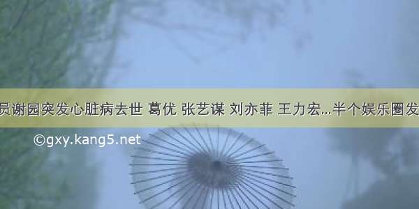 著名演员谢园突发心脏病去世 葛优 张艺谋 刘亦菲 王力宏...半个娱乐圈发文悼念 