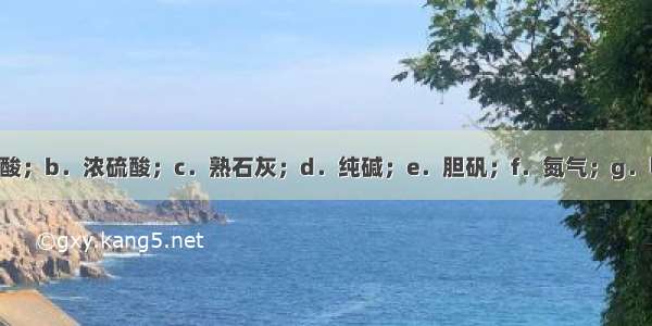 现有：a．盐酸；b．浓硫酸；c．熟石灰；d．纯碱；e．胆矾；f．氮气；g．甲烷等七种物