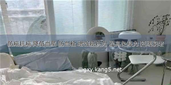 防癌抗癌 降低血脂 防血栓 增强抵抗力 提高免疫力 延缓衰老