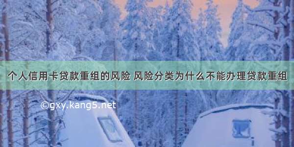 个人信用卡贷款重组的风险 风险分类为什么不能办理贷款重组