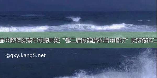 西安市中医医院青年药师荣获“第二届药健康科普中国行”陕西赛区二等奖