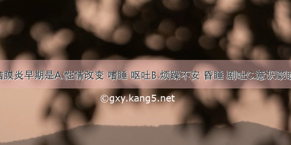 结核性脑膜炎早期是A.性情改变 嗜睡 呕吐B.烦躁不安 昏睡 剧吐C.意识蒙眬 半昏迷