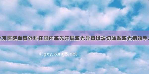 北京医院血管外科在国内率先开展激光导管斑块切除暨激光销蚀手术