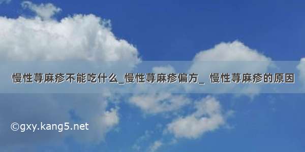 慢性荨麻疹不能吃什么_慢性荨麻疹偏方_  慢性荨麻疹的原因