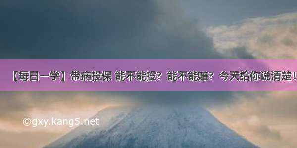 【每日一学】带病投保 能不能投？能不能赔？今天给你说清楚！