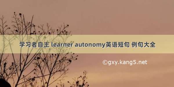 学习者自主 learner autonomy英语短句 例句大全