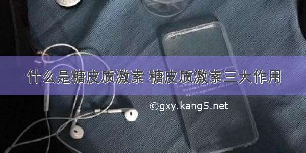 什么是糖皮质激素 糖皮质激素三大作用