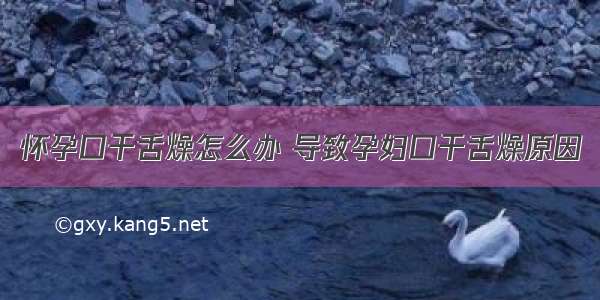 怀孕口干舌燥怎么办 导致孕妇口干舌燥原因