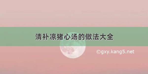 清补凉猪心汤的做法大全