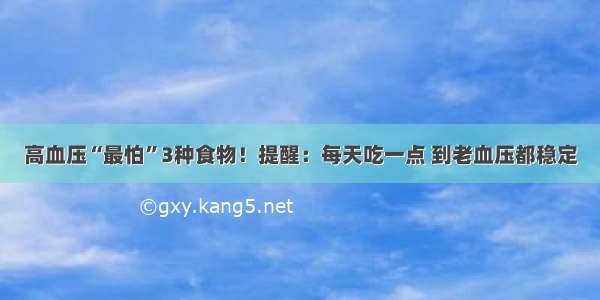 高血压“最怕”3种食物！提醒：每天吃一点 到老血压都稳定