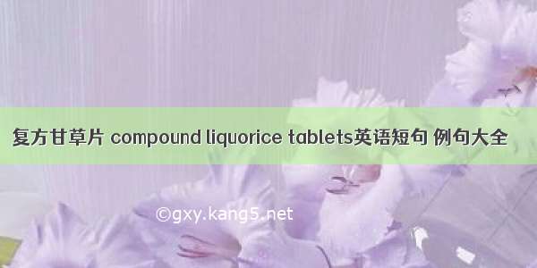 复方甘草片 compound liquorice tablets英语短句 例句大全