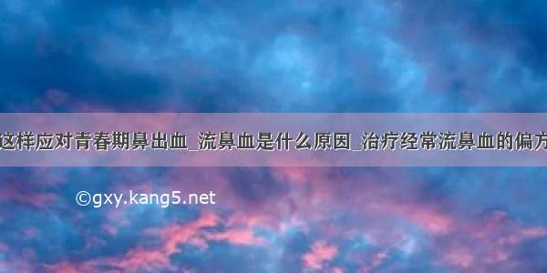 这样应对青春期鼻出血_流鼻血是什么原因_治疗经常流鼻血的偏方