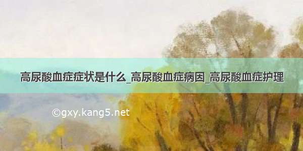 高尿酸血症症状是什么_高尿酸血症病因_高尿酸血症护理