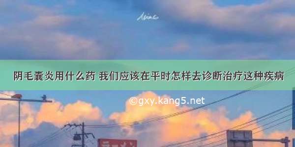 阴毛囊炎用什么药 我们应该在平时怎样去诊断治疗这种疾病