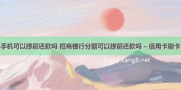 分期买手机可以提前还款吗 招商银行分期可以提前还款吗 – 信用卡刷卡 – 前端