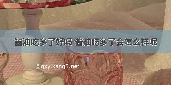 酱油吃多了好吗 酱油吃多了会怎么样呢