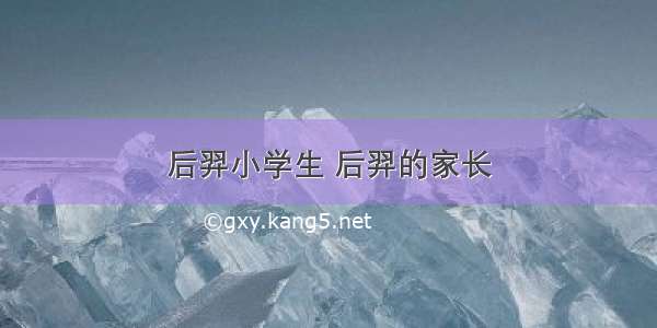 后羿小学生 后羿的家长