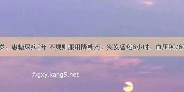 患者 男 70岁。患糖尿病2年 不规则服用降糖药。突发昏迷6小时。血压90/60mmHg 心