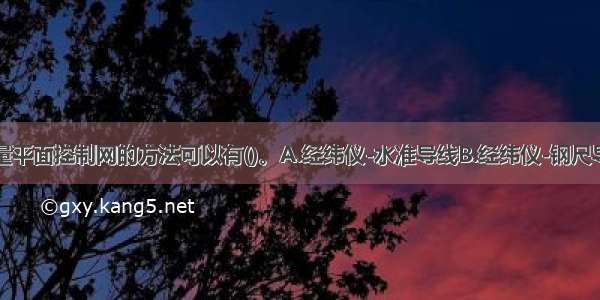 井下建立测量平面控制网的方法可以有()。A.经纬仪-水准导线B.经纬仪-钢尺导线C.陀螺经