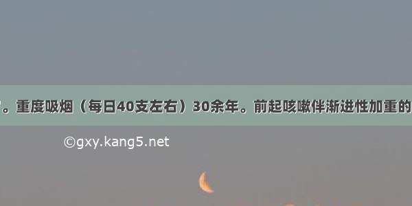 男性 62岁。重度吸烟（每日40支左右）30余年。前起咳嗽伴渐进性加重的呼吸困难。