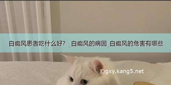 白癜风患者吃什么好？_白癜风的病因_白癜风的危害有哪些