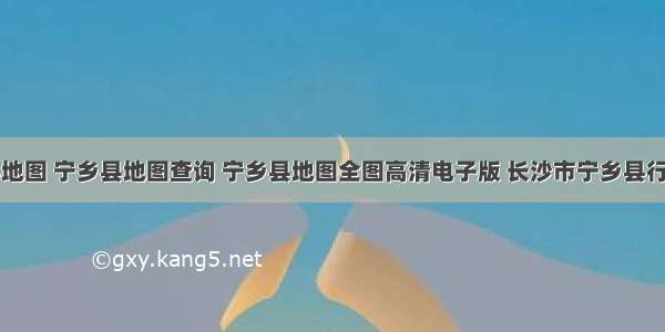 宁乡县地图 宁乡县地图查询 宁乡县地图全图高清电子版 长沙市宁乡县行政地图