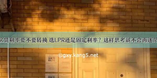 房贷利率要不要转换 选LPR还是固定利率？这样思考就不会再迷茫