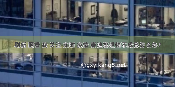 刷新 翻看 我 关注 实时 疫情 泰迪排泄物不成形怎么办？