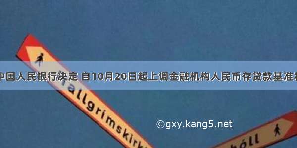 单选题中国人民银行决定 自10月20日起上调金融机构人民币存贷款基准利率。金