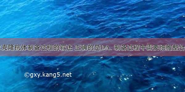 下列关于单克隆抗体制备过程的叙述 正确的是DA. 制备过程中需要细胞整合但不需要动