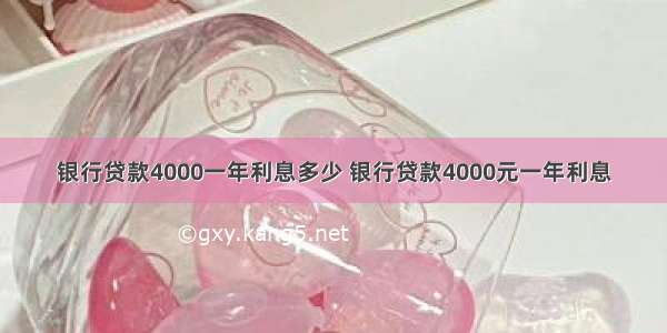 银行贷款4000一年利息多少 银行贷款4000元一年利息