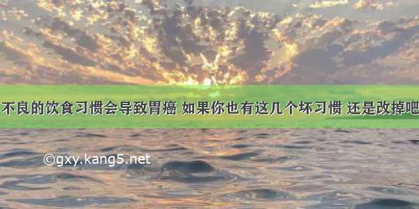 不良的饮食习惯会导致胃癌 如果你也有这几个坏习惯 还是改掉吧