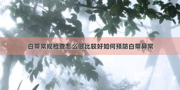 白带常规检查怎么做比较好如何预防白带异常