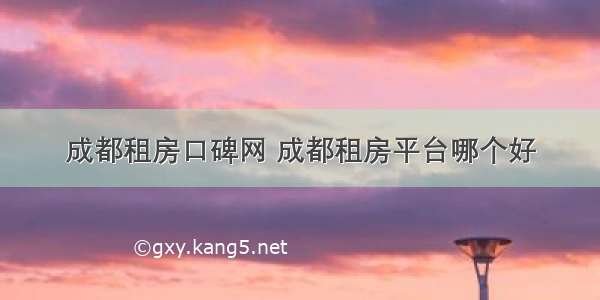 成都租房口碑网 成都租房平台哪个好