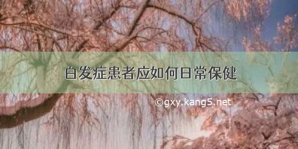 白发症患者应如何日常保健