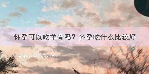 怀孕可以吃羊骨吗？怀孕吃什么比较好