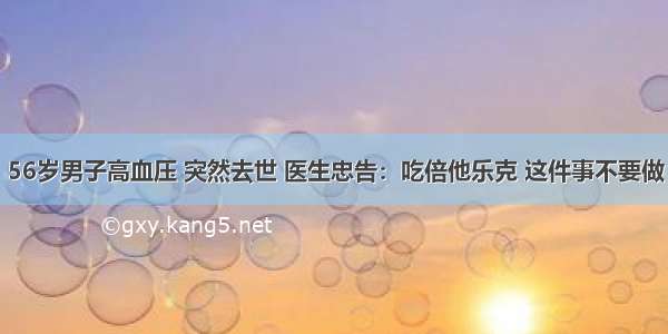 56岁男子高血压 突然去世 医生忠告：吃倍他乐克 这件事不要做