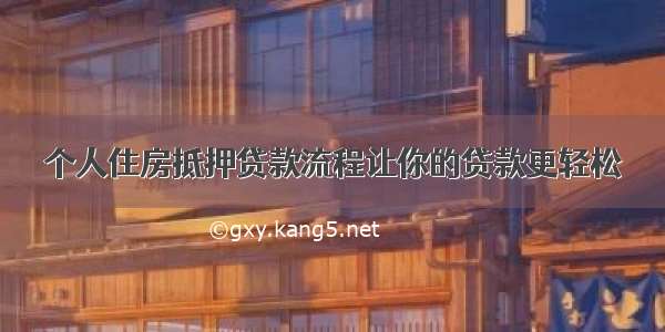 个人住房抵押贷款流程让你的贷款更轻松