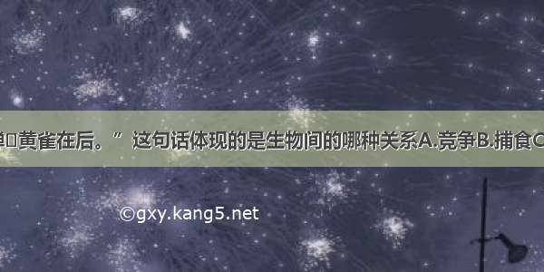 “螳螂捕蝉黄雀在后。”这句话体现的是生物间的哪种关系A.竞争B.捕食C.合作D.寄生