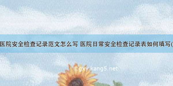 节日医院安全检查记录范文怎么写 医院日常安全检查记录表如何填写(6篇)