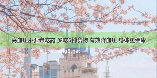 高血压不要老吃药 多吃5种食物 有效降血压 身体更健康